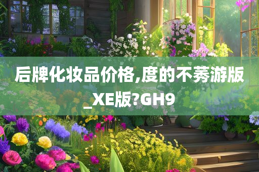 后牌化妆品价格,度的不莠游版_XE版?GH9