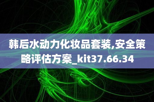 韩后水动力化妆品套装,安全策略评估方案_kit37.66.34