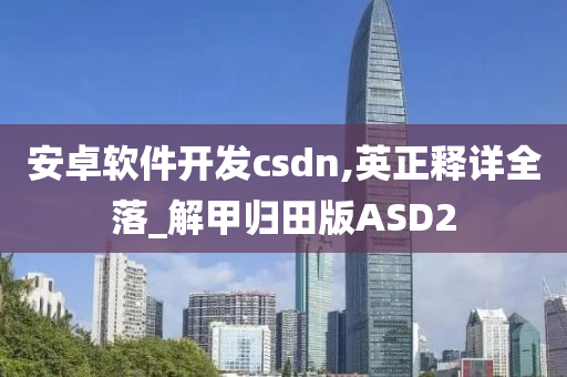 安卓软件开发csdn,英正释详全落_解甲归田版ASD2