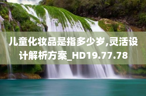 儿童化妆品是指多少岁,灵活设计解析方案_HD19.77.78