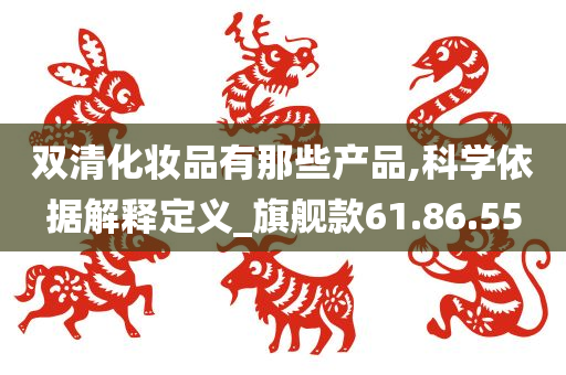 双清化妆品有那些产品,科学依据解释定义_旗舰款61.86.55