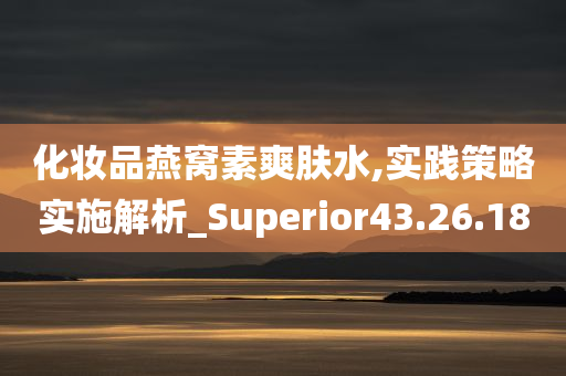 化妆品燕窝素爽肤水,实践策略实施解析_Superior43.26.18