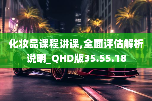 化妆品课程讲课,全面评估解析说明_QHD版35.55.18