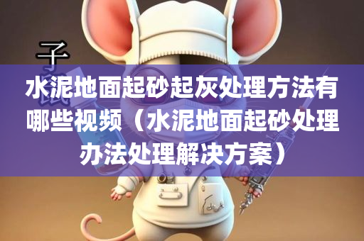 水泥地面起砂起灰处理方法有哪些视频（水泥地面起砂处理办法处理解决方案）