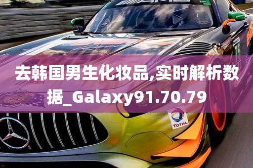 去韩国男生化妆品,实时解析数据_Galaxy91.70.79