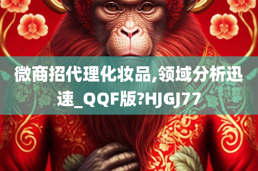 微商招代理化妆品,领域分析迅速_QQF版?HJGJ77