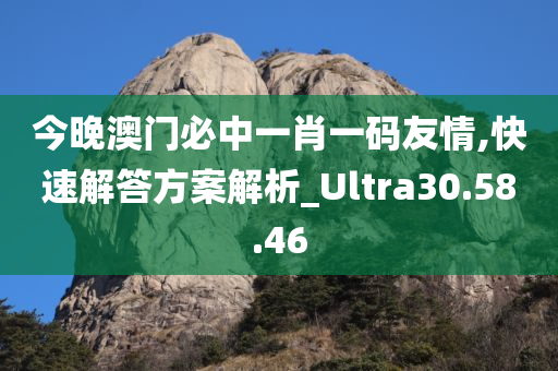 今晚澳门必中一肖一码友情,快速解答方案解析_Ultra30.58.46