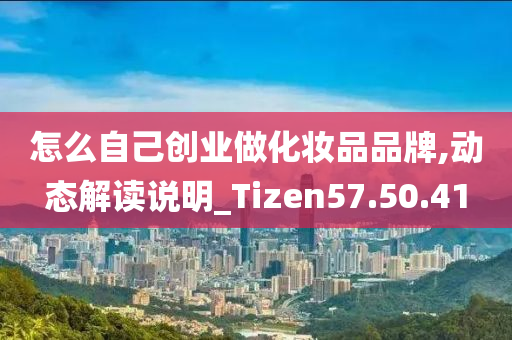 怎么自己创业做化妆品品牌,动态解读说明_Tizen57.50.41