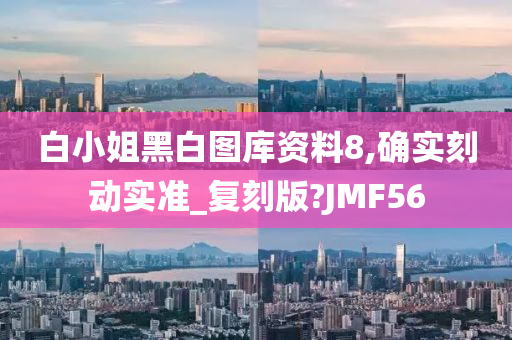 白小姐黑白图库资料8,确实刻动实准_复刻版?JMF56