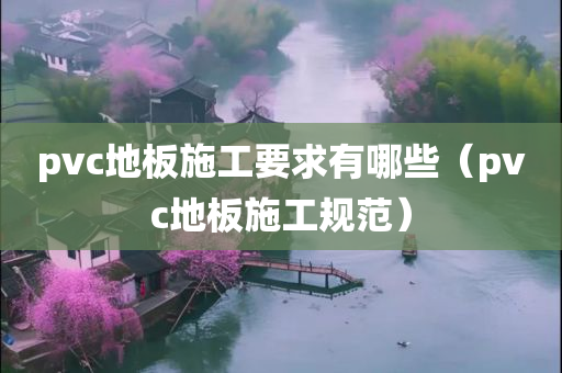 pvc地板施工要求有哪些（pvc地板施工规范）