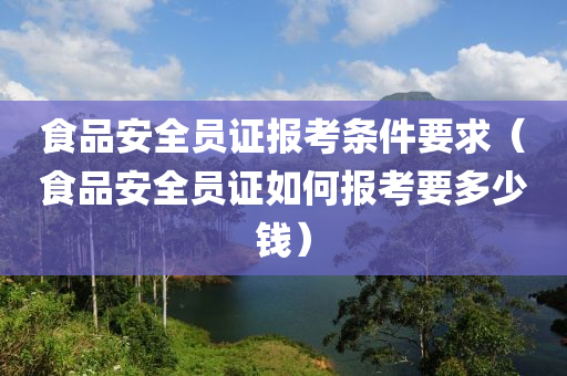 食品安全员证报考条件要求（食品安全员证如何报考要多少钱）