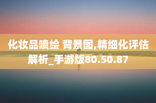 化妆品喷绘 背景图,精细化评估解析_手游版80.50.87