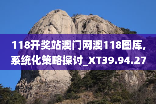 118开奖站澳门网澳118图库,系统化策略探讨_XT39.94.27