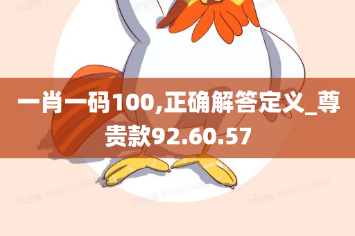 一肖一码100,正确解答定义_尊贵款92.60.57