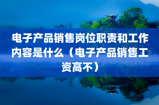 电子产品销售岗位职责和工作内容是什么（电子产品销售工资高不）