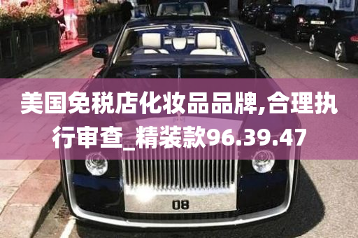 美国免税店化妆品品牌,合理执行审查_精装款96.39.47