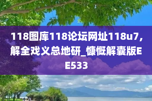 118图库118论坛网址118u7,解全戏义总地研_慷慨解囊版EE533