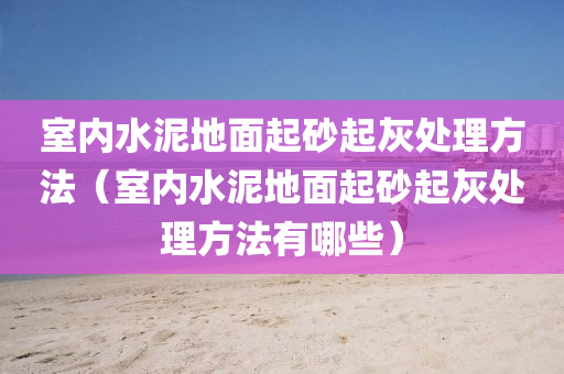 室内水泥地面起砂起灰处理方法（室内水泥地面起砂起灰处理方法有哪些）