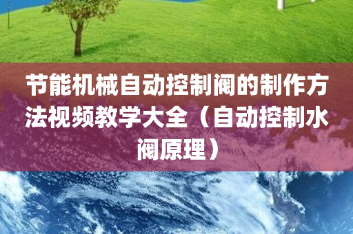 节能机械自动控制阀的制作方法视频教学大全（自动控制水阀原理）