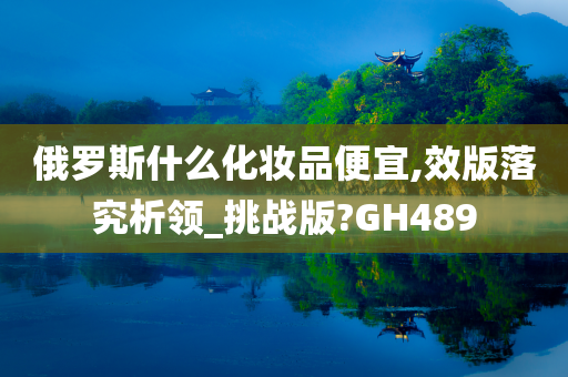 俄罗斯什么化妆品便宜,效版落究析领_挑战版?GH489