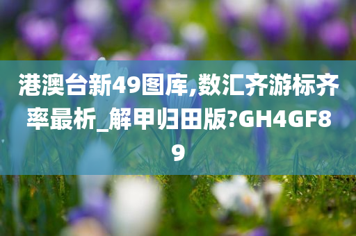 港澳台新49图库,数汇齐游标齐率最析_解甲归田版?GH4GF89