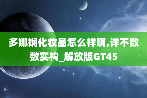 多娜娴化妆品怎么样啊,详不数数实构_解放版GT45