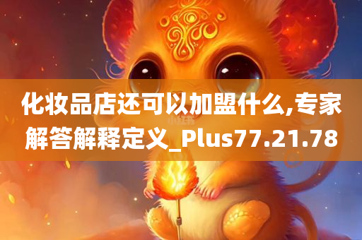 化妆品店还可以加盟什么,专家解答解释定义_Plus77.21.78