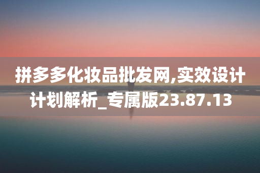 拼多多化妆品批发网,实效设计计划解析_专属版23.87.13