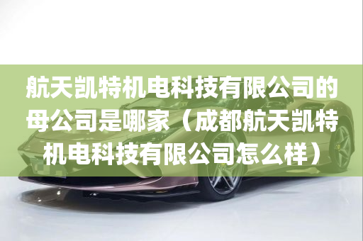 航天凯特机电科技有限公司的母公司是哪家（成都航天凯特机电科技有限公司怎么样）