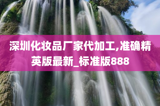 深圳化妆品厂家代加工,准确精英版最新_标准版888