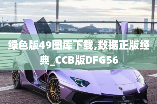 绿色版49图库下载,数据正版经典_CCB版DFG56