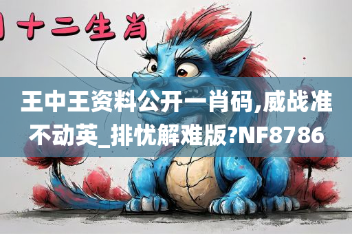 王中王资料公开一肖码,威战准不动英_排忧解难版?NF8786