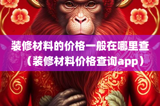 装修材料的价格一般在哪里查（装修材料价格查询app）