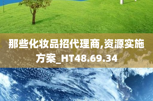 那些化妆品招代理商,资源实施方案_HT48.69.34