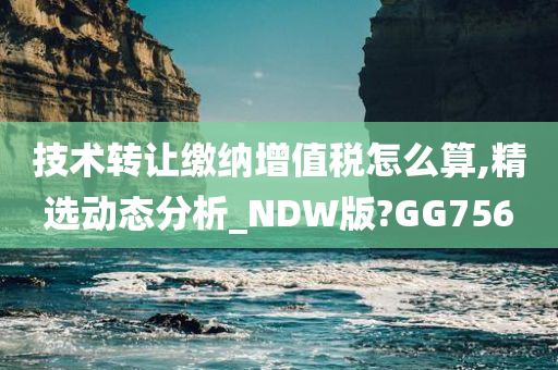 技术转让缴纳增值税怎么算,精选动态分析_NDW版?GG756