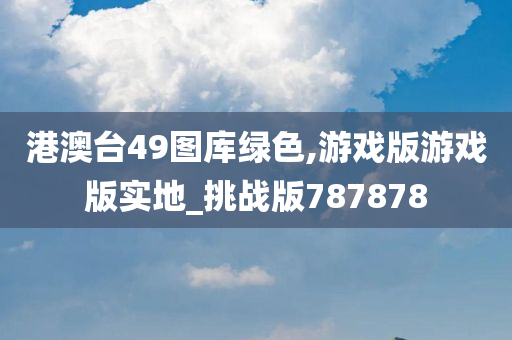 港澳台49图库绿色,游戏版游戏版实地_挑战版787878