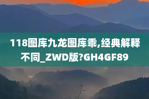 118图库九龙图库乖,经典解释不同_ZWD版?GH4GF89