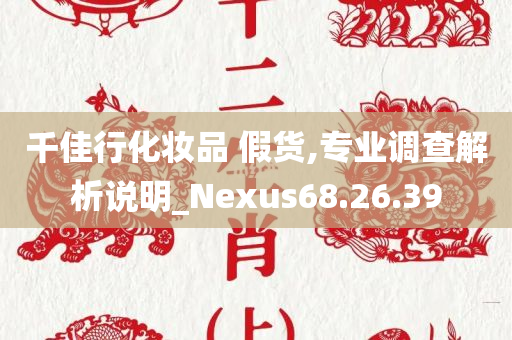 千佳行化妆品 假货,专业调查解析说明_Nexus68.26.39