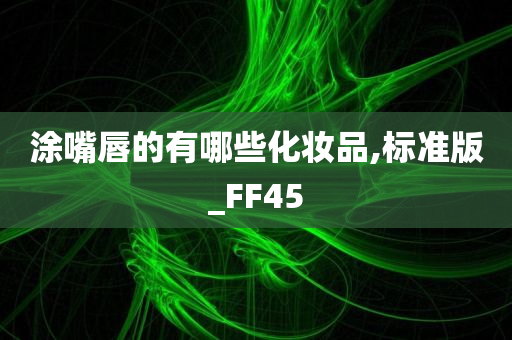 涂嘴唇的有哪些化妆品,标准版_FF45