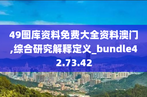 49图库资料免费大全资料澳门,综合研究解释定义_bundle42.73.42