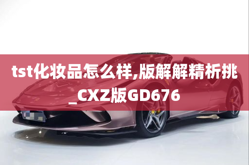 tst化妆品怎么样,版解解精析挑_CXZ版GD676