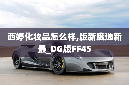 西婷化妆品怎么样,版新度选新最_DG版FF45