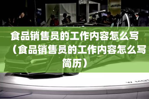 食品销售员的工作内容怎么写（食品销售员的工作内容怎么写简历）