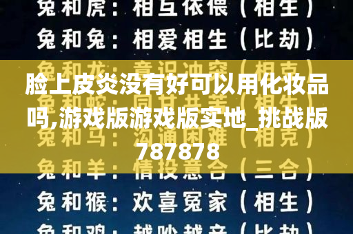 脸上皮炎没有好可以用化妆品吗,游戏版游戏版实地_挑战版787878