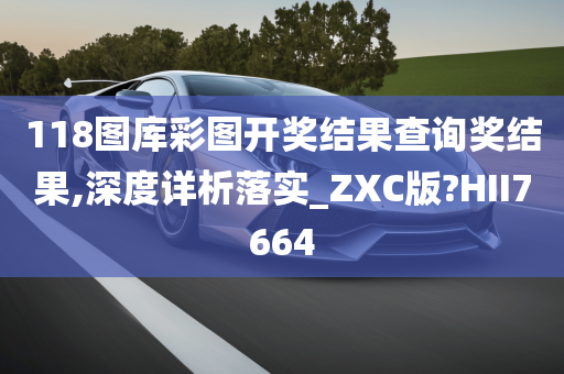 118图库彩图开奖结果查询奖结果,深度详析落实_ZXC版?HII7664