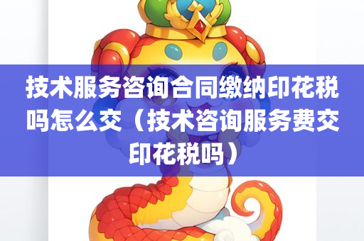 技术服务咨询合同缴纳印花税吗怎么交（技术咨询服务费交印花税吗）