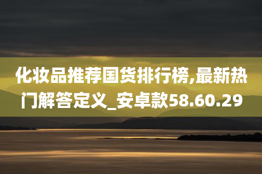 化妆品推荐国货排行榜,最新热门解答定义_安卓款58.60.29