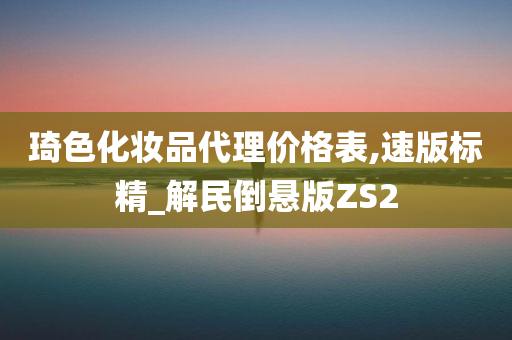 琦色化妆品代理价格表,速版标精_解民倒悬版ZS2