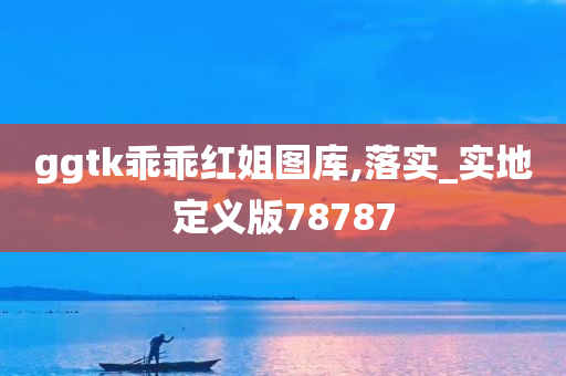 ggtk乖乖红姐图库,落实_实地定义版78787