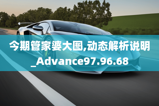 今期管家婆大图,动态解析说明_Advance97.96.68